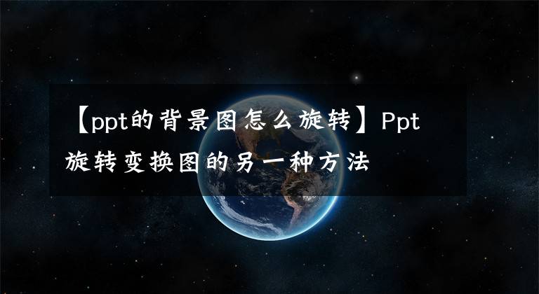 【ppt的背景图怎么旋转】Ppt旋转变换图的另一种方法文章配图