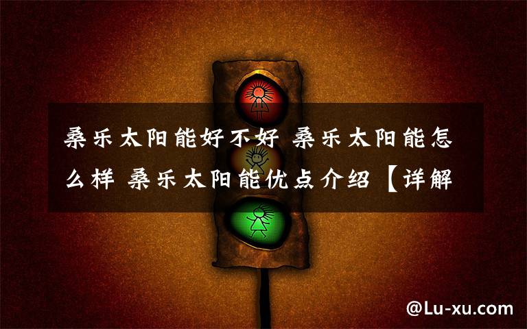 桑乐太阳能好不好 桑乐太阳能怎么样 桑乐太阳能优点介绍【详解】文章配图