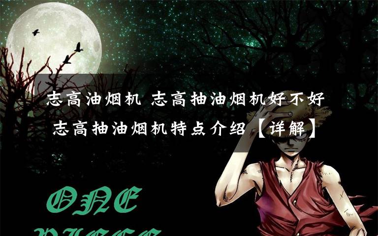 志高油烟机 志高抽油烟机好不好 志高抽油烟机特点介绍【详解】文章配图