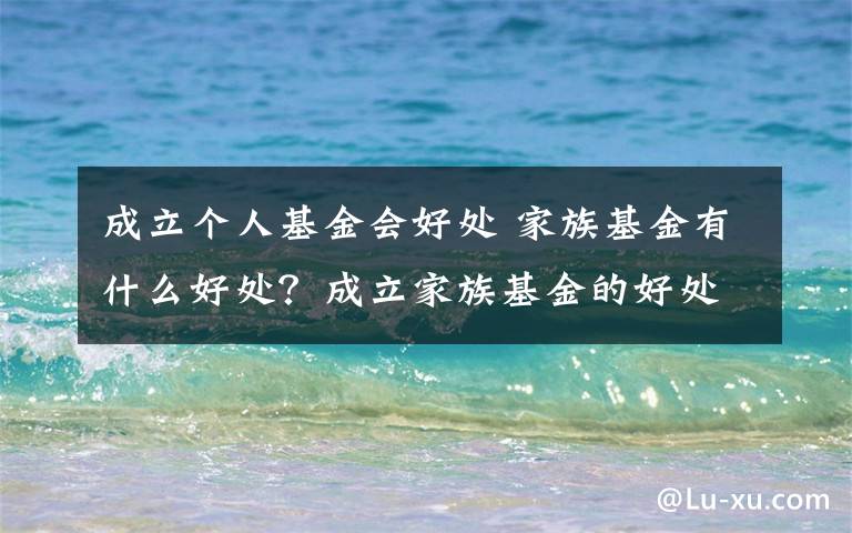 成立个人基金会好处 家族基金有什么好处？成立家族基金的好处文章配图