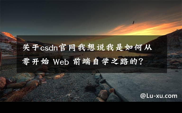 关于csdn官网我想说我是如何从零开始 Web 前端自学之路的？