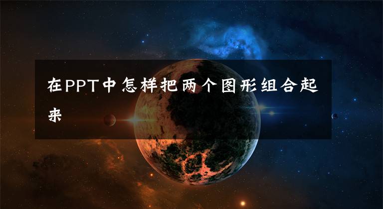在PPT中怎样把两个图形组合起来文章配图