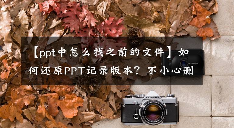 【ppt中怎么找之前的文件】如何还原PPT记录版本？不小心删除PPT后该如何恢复？文章配图