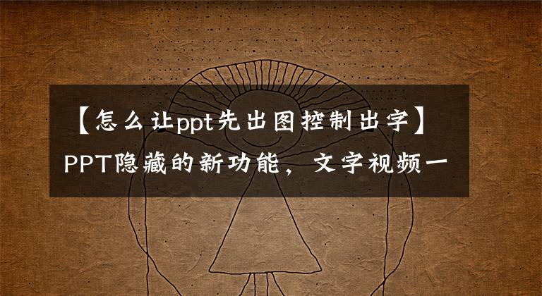 【怎么让ppt先出图控制出字】PPT隐藏的新功能，文字视频一键排版，认识的人不到1%文章配图