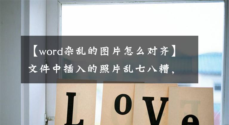 【word杂乱的图片怎么对齐】文件中插入的照片乱七八糟，能排序吗？别害怕，我会在分钟内处理的。文章配图