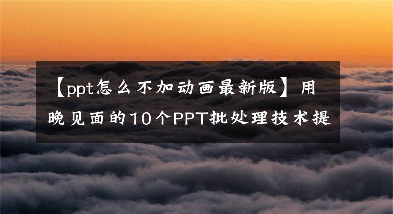 【ppt怎么不加动画最新版】用晚见面的10个PPT批处理技术提高效率，告别加班。文章配图