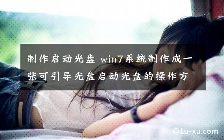 制作启动光盘 win7系统制作成一张可引导光盘启动光盘的操作方法文章配图