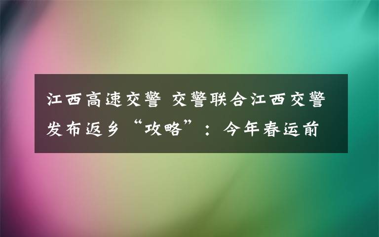 江西高速交警 交警联合江西交警发布返乡“攻略”：今年春运前往江西可首选宁定高速