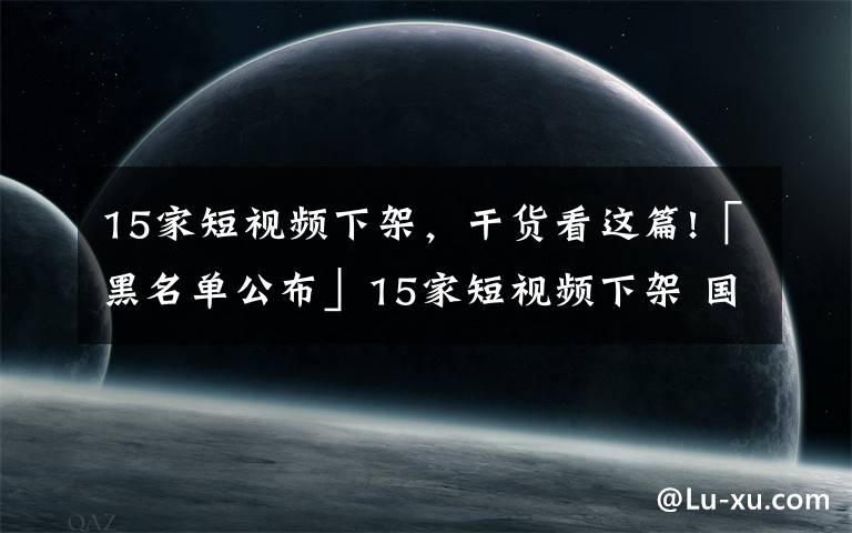 15家短视频下架，干货看这篇!「黑名单公布」15家短视频下架 国家版权局重点约谈15家企业