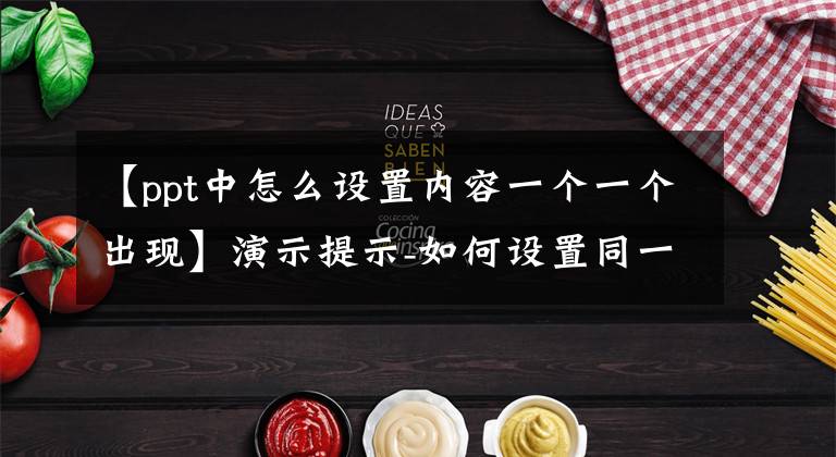【ppt中怎么设置内容一个一个出现】演示提示-如何设置同一页幻灯片上多个图片的出现顺序。文章配图