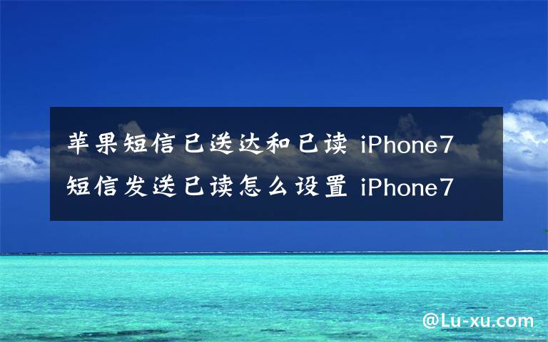 苹果短信已送达和已读 iPhone7短信发送已读怎么设置 iPhone7短信已读设置小技巧文章配图