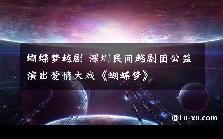 蝴蝶梦越剧 深圳民间越剧团公益演出爱情大戏《蝴蝶梦》