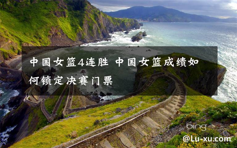 中国女篮4连胜 中国女篮成绩如何锁定决赛门票文章配图