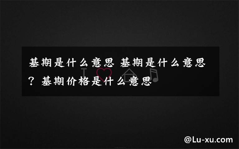 基期是什么意思 基期是什么意思？基期价格是什么意思文章配图