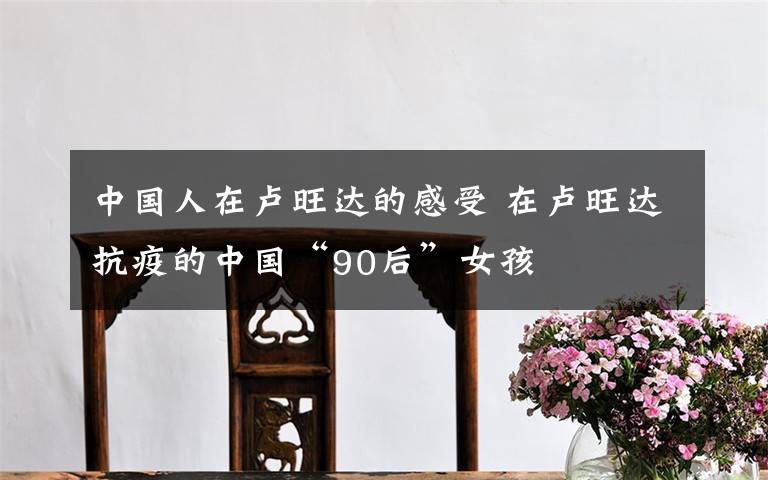 中国人在卢旺达的感受 在卢旺达抗疫的中国“90后”女孩文章配图