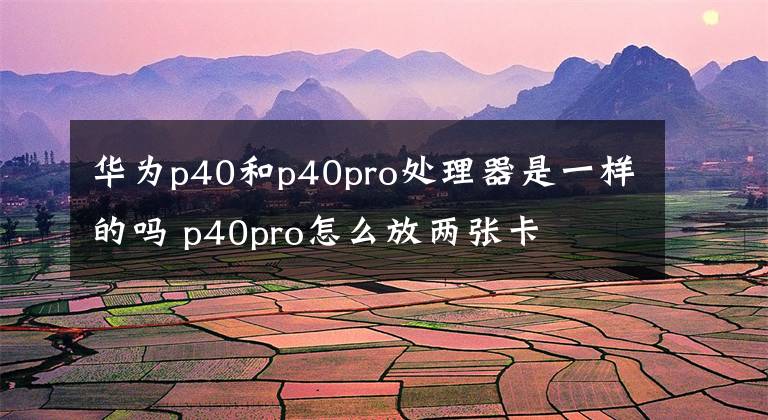 华为p40和p40pro处理器是一样的吗 p40pro怎么放两张卡