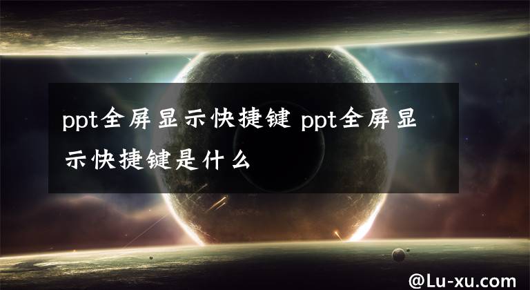 ppt全屏显示快捷键 ppt全屏显示快捷键是什么