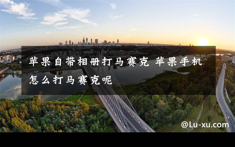 苹果自带相册打马赛克 苹果手机怎么打马赛克呢文章配图