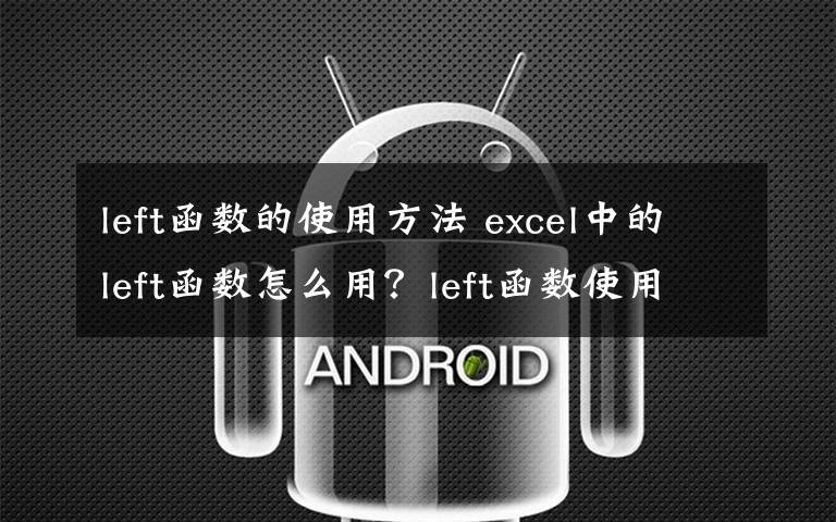 left函数的使用方法 excel中的left函数怎么用？left函数使用方法介绍文章配图