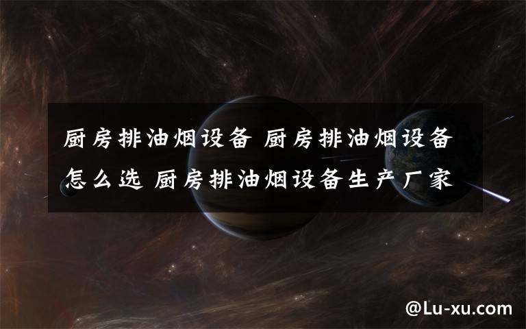 厨房排油烟设备 厨房排油烟设备怎么选 厨房排油烟设备生产厂家介绍【详解】文章配图