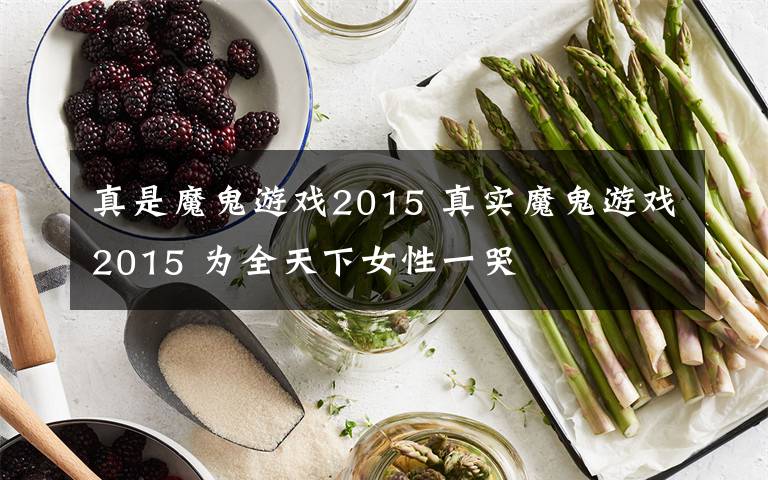 真是魔鬼游戏2015 真实魔鬼游戏2015 为全天下女性一哭文章配图