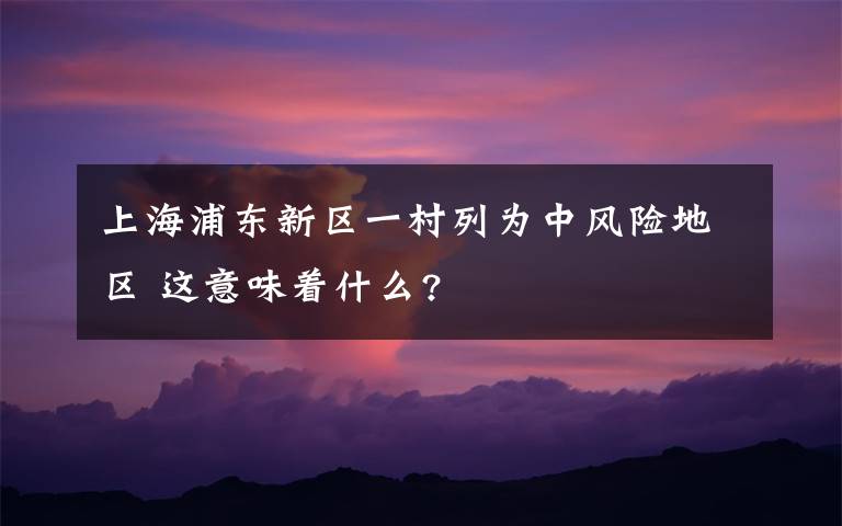 上海浦东新区一村列为中风险地区 这意味着什么?文章配图