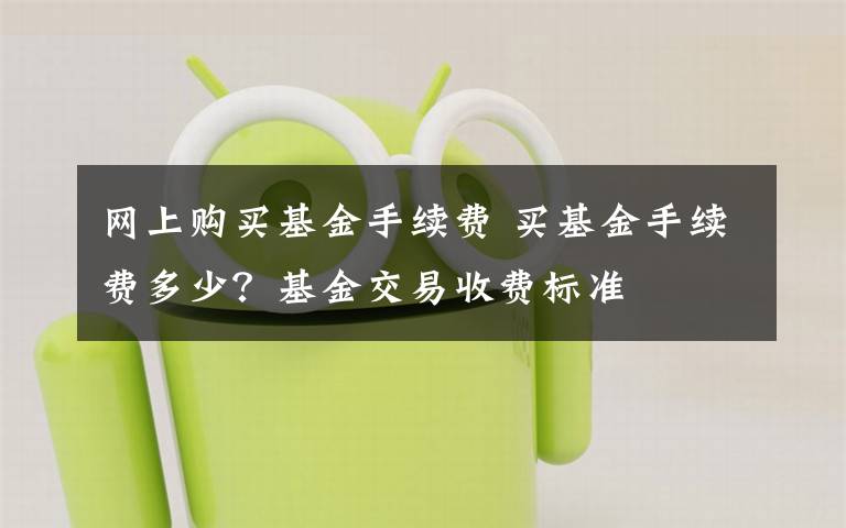 网上购买基金手续费 买基金手续费多少？基金交易收费标准文章配图
