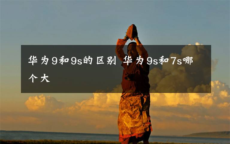 华为9和9s的区别 华为9s和7s哪个大文章配图