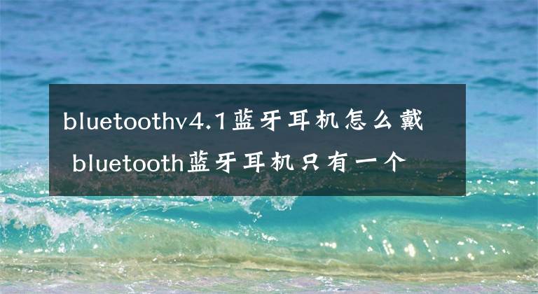 bluetoothv4.1蓝牙耳机怎么戴 bluetooth蓝牙耳机只有一个按键