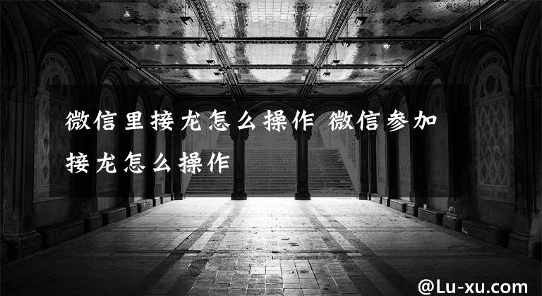 微信里接龙怎么操作 微信参加接龙怎么操作文章配图
