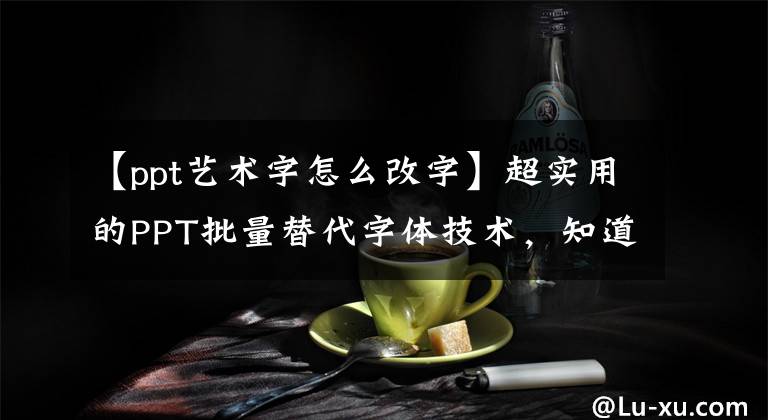 【ppt艺术字怎么改字】超实用的PPT批量替代字体技术，知道吗？文章配图