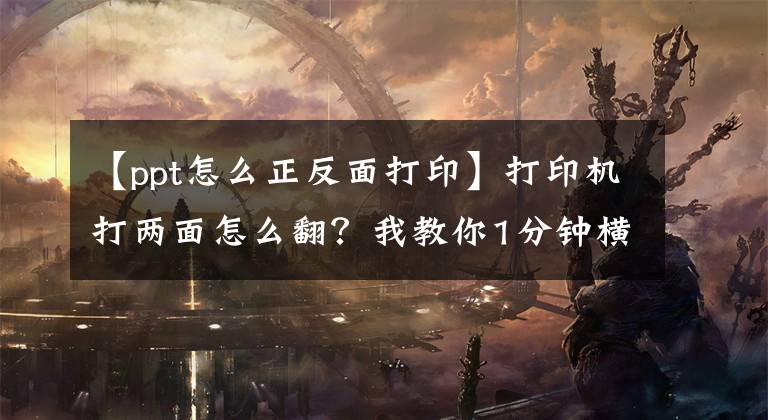 【ppt怎么正反面打印】打印机打两面怎么翻？我教你1分钟横向双面打印文章配图