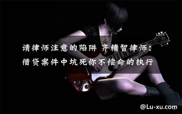 请律师注意的陷阱 齐精智律师：借贷案件中坑死你不偿命的执行陷阱文章配图