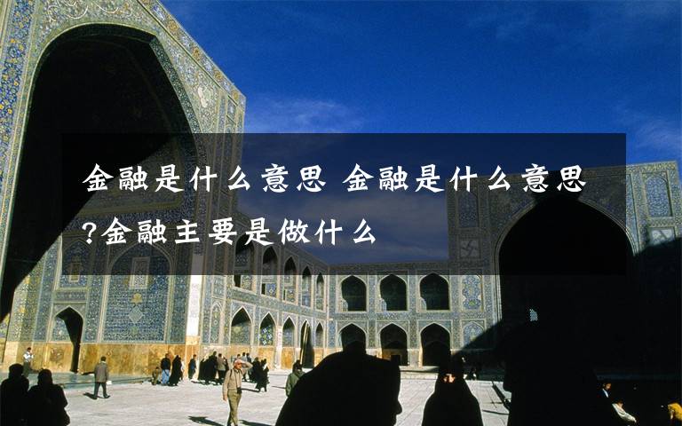 金融是什么意思 金融是什么意思?金融主要是做什么文章配图