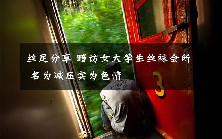 丝足分享 暗访女大学生丝袜会所 名为减压实为色情文章配图