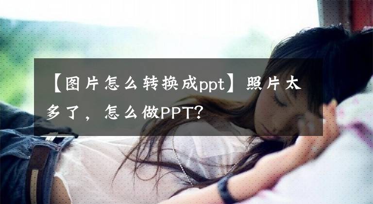 【图片怎么转换成ppt】照片太多了，怎么做PPT？文章配图