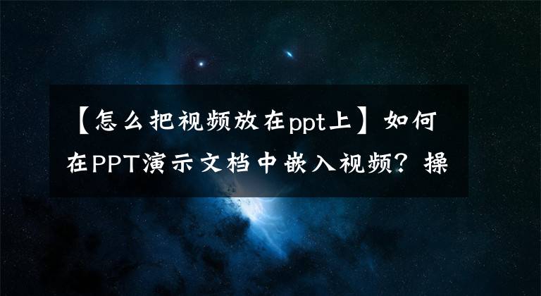 【怎么把视频放在ppt上】如何在PPT演示文档中嵌入视频？操作方法很简单文章配图