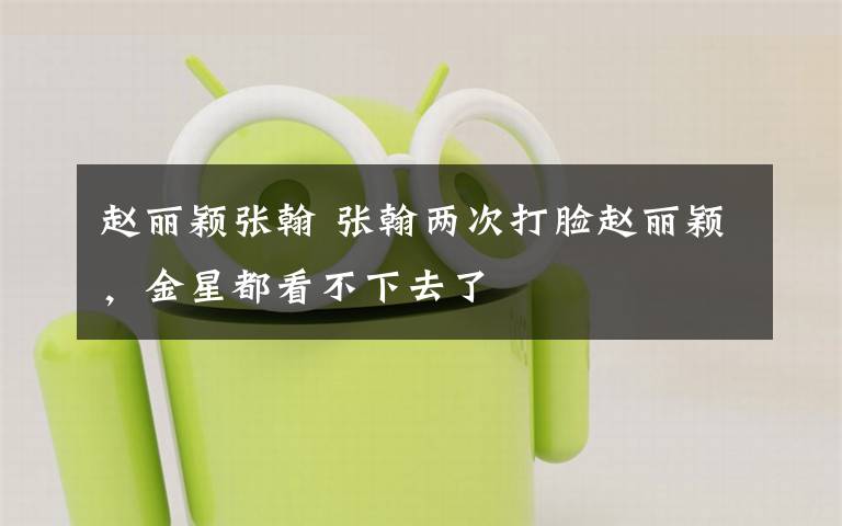 赵丽颖张翰 张翰两次打脸赵丽颖，金星都看不下去了文章配图