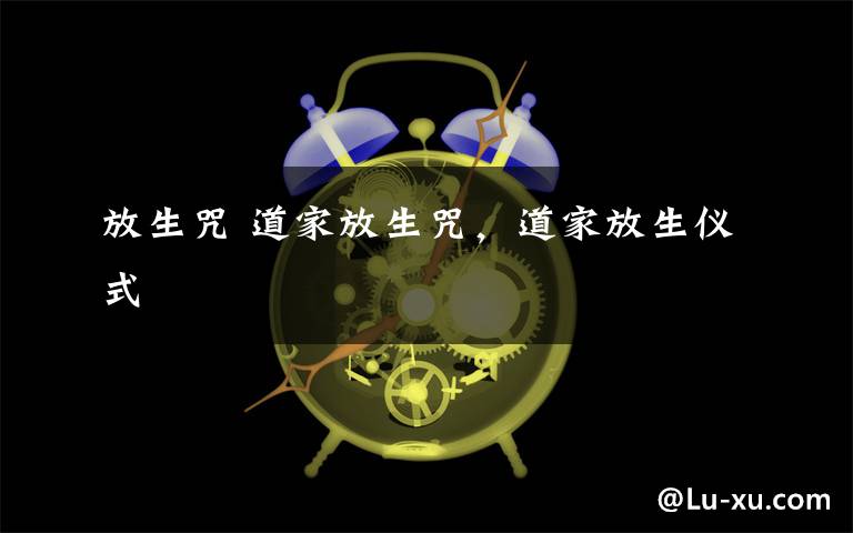 放生咒 道家放生咒,道家放生仪式文章配图 放生咒 道家放生咒,道家放生仪式文章配图