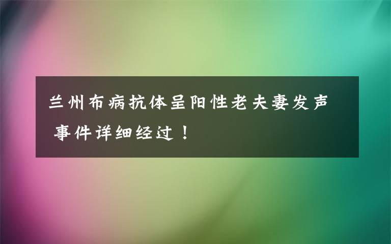 兰州布病抗体呈阳性老夫妻发声 事件详细经过！文章配图