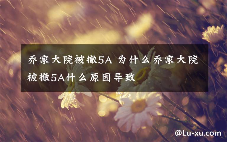 乔家大院被撤5A 为什么乔家大院被撤5A什么原因导致文章配图