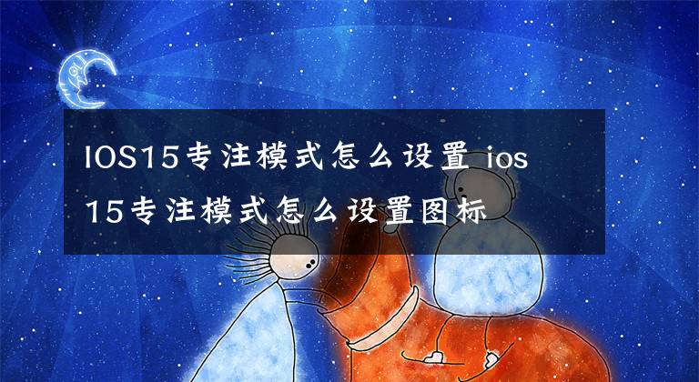 IOS15专注模式怎么设置 ios 15专注模式怎么设置图标文章配图