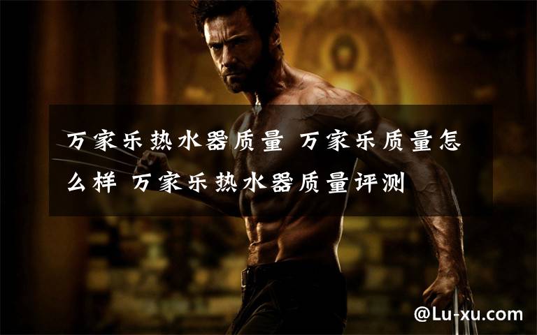 万家乐热水器质量 万家乐质量怎么样 万家乐热水器质量评测文章配图