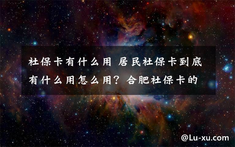 社保卡有什么用 居民社保卡到底有什么用怎么用？合肥社保卡的9大用途介绍