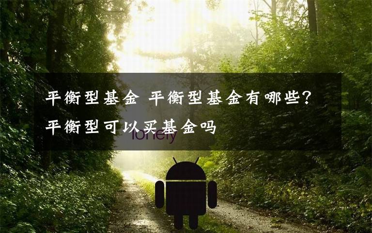平衡型基金 平衡型基金有哪些？平衡型可以买基金吗文章配图