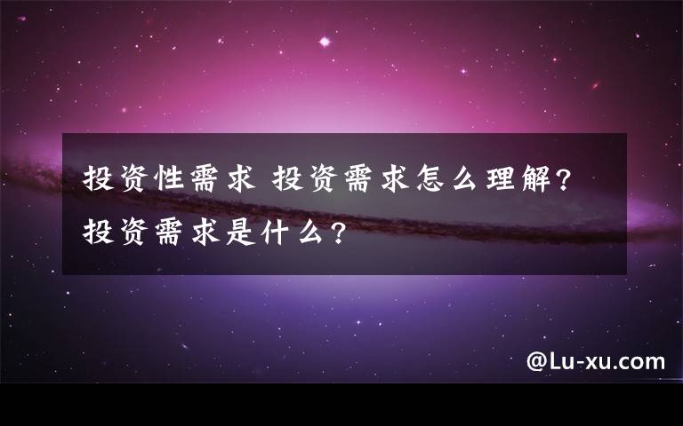 投资性需求 投资需求怎么理解?投资需求是什么?文章配图