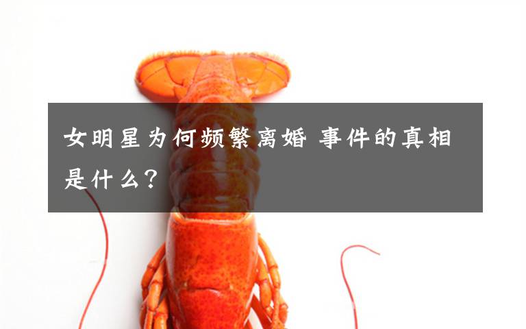 女明星为何频繁离婚 事件的真相是什么？文章配图