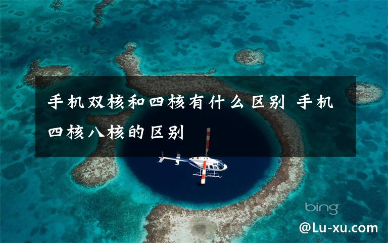 手机双核和四核有什么区别 手机四核八核的区别文章配图