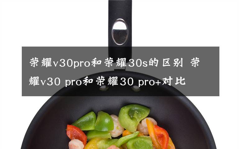 荣耀v30pro和荣耀30s的区别 荣耀v30 pro和荣耀30 pro+对比