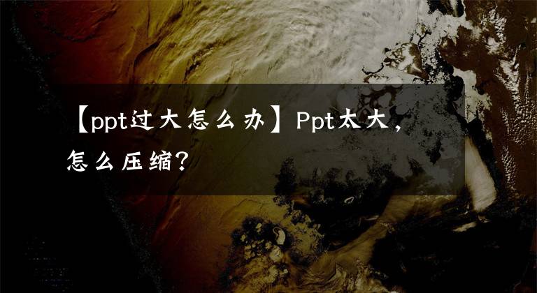 【ppt过大怎么办】Ppt太大，怎么压缩？文章配图